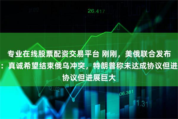 专业在线股票配资交易平台 刚刚，美俄联合发布！普京：真诚希望结束俄乌冲突，特朗普称未达成协议但进展巨大