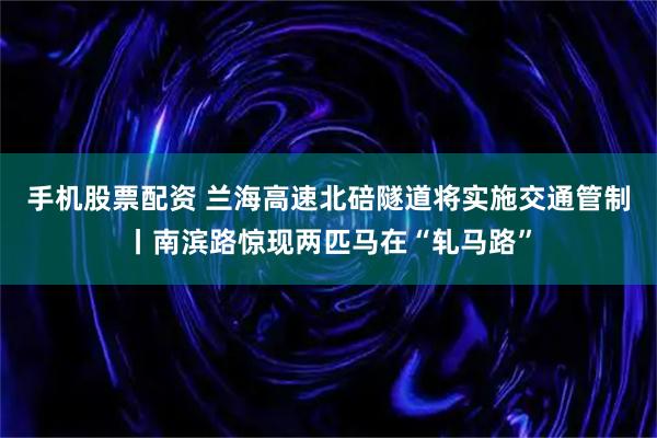 手机股票配资 兰海高速北碚隧道将实施交通管制丨南滨路惊现两匹马在“轧马路”