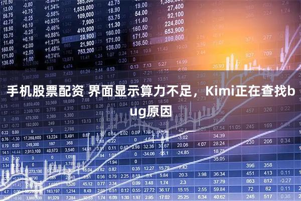 手机股票配资 界面显示算力不足，Kimi正在查找bug原因