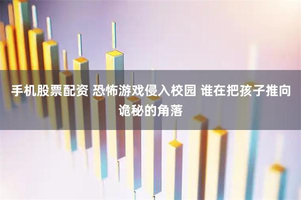 手机股票配资 恐怖游戏侵入校园 谁在把孩子推向诡秘的角落