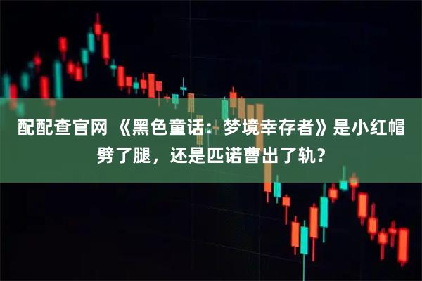 配配查官网 《黑色童话：梦境幸存者》是小红帽劈了腿，还是匹诺曹出了轨？