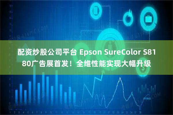 配资炒股公司平台 Epson SureColor S8180广告展首发！全维性能实现大幅升级