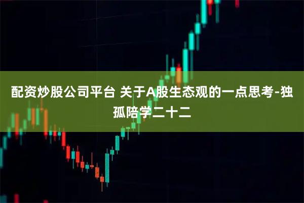配资炒股公司平台 关于A股生态观的一点思考-独孤陪学二十二
