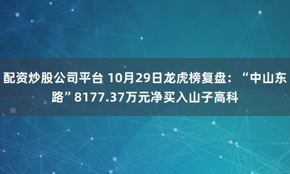 配资炒股公司平台 10月29日龙虎榜复盘：“中山东路”8177.37万元净买入山子高科