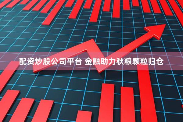 配资炒股公司平台 金融助力秋粮颗粒归仓