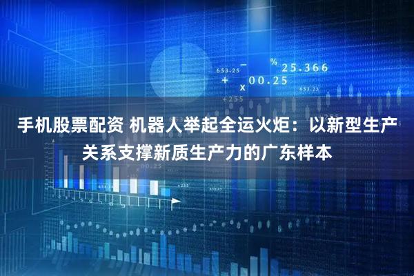 手机股票配资 机器人举起全运火炬：以新型生产关系支撑新质生产力的广东样本