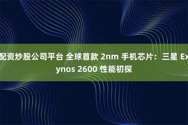 配资炒股公司平台 全球首款 2nm 手机芯片：三星 Exynos 2600 性能初探