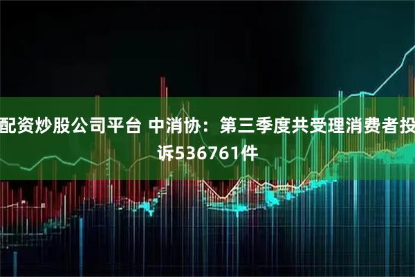 配资炒股公司平台 中消协：第三季度共受理消费者投诉536761件