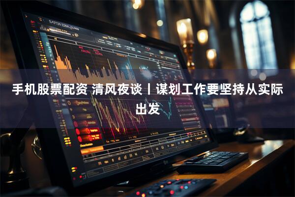 手机股票配资 清风夜谈丨谋划工作要坚持从实际出发