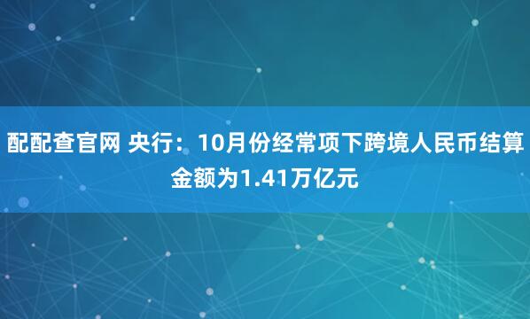 配配查官网 央行：10月份经常项下跨境人民币结算金额为1.41万亿元