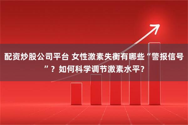配资炒股公司平台 女性激素失衡有哪些“警报信号”？如何科学调节激素水平？