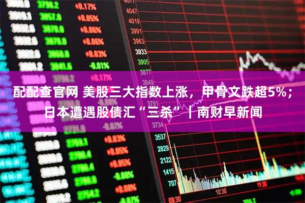 配配查官网 美股三大指数上涨，甲骨文跌超5%；日本遭遇股债汇“三杀”｜南财早新闻