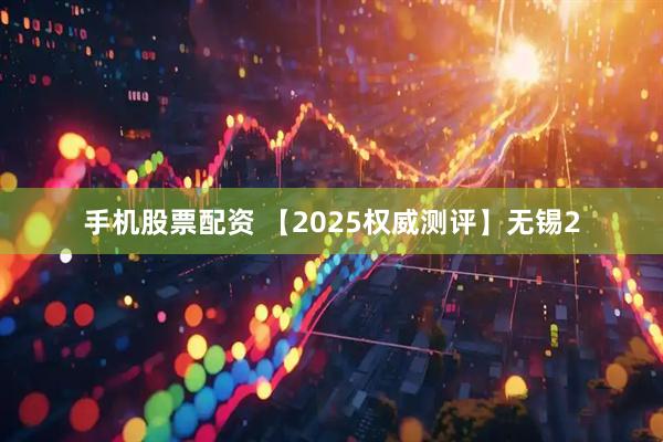 手机股票配资 【2025权威测评】无锡2