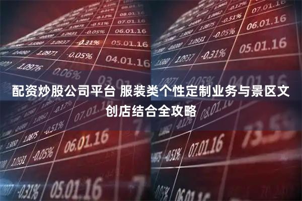 配资炒股公司平台 服装类个性定制业务与景区文创店结合全攻略
