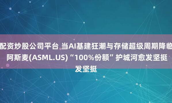配资炒股公司平台 当AI基建狂潮与存储超级周期降临 阿斯麦(ASML.US)“100%份额”护城河愈发坚挺