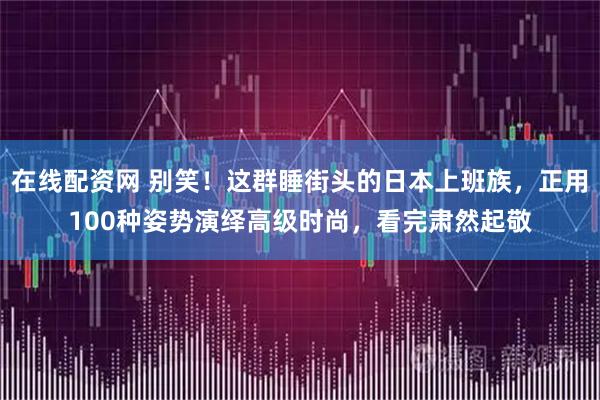 在线配资网 别笑！这群睡街头的日本上班族，正用100种姿势演绎高级时尚，看完肃然起敬