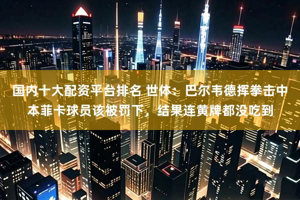 国内十大配资平台排名 世体：巴尔韦德挥拳击中本菲卡球员该被罚下，结果连黄牌都没吃到