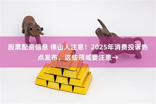 股票配资信息 佛山人注意！2025年消费投诉热点发布，这些领域要注意→
