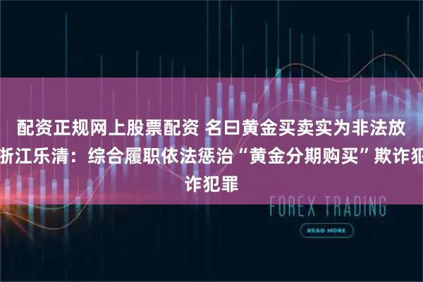配资正规网上股票配资 名曰黄金买卖　实为非法放贷浙江乐清：综合履职依法惩治“黄金分期购买”欺诈犯罪