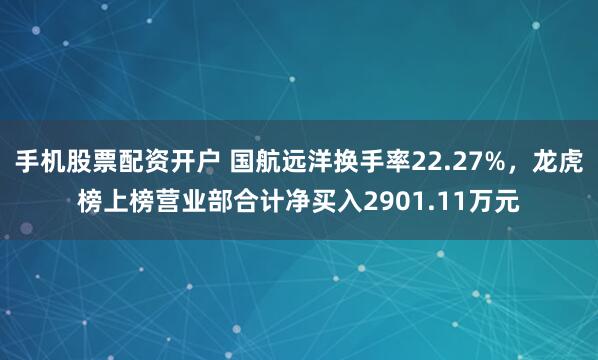 手机股票配资开户 国航远洋换手率22.27%，龙虎榜上榜营业部合计净买入2901.11万元