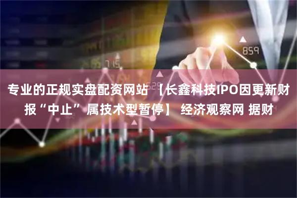 专业的正规实盘配资网站 【长鑫科技IPO因更新财报“中止” 属技术型暂停】 经济观察网 据财
