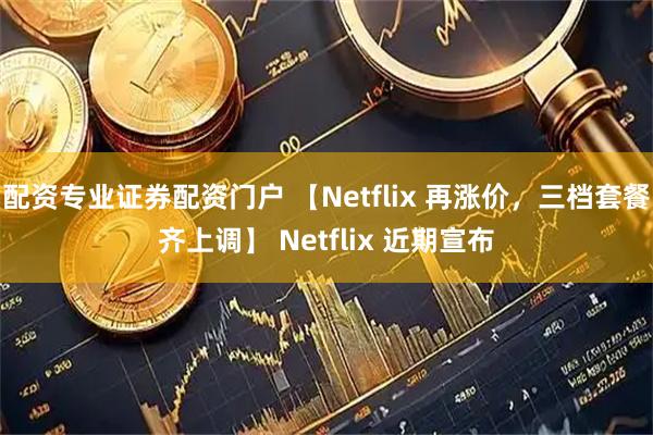 配资专业证券配资门户 【Netflix 再涨价，三档套餐齐上调】 Netflix 近期宣布