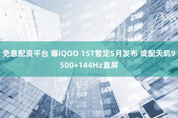 免息配资平台 曝iQOO 15T暂定5月发布 或配天玑9500+144Hz直屏