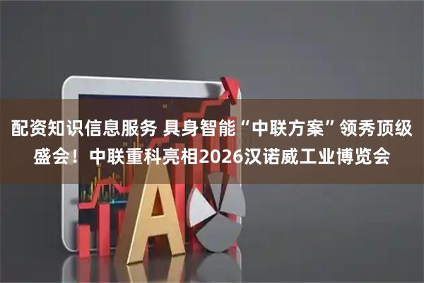 配资知识信息服务 具身智能“中联方案”领秀顶级盛会！中联重科亮相2026汉诺威工业博览会