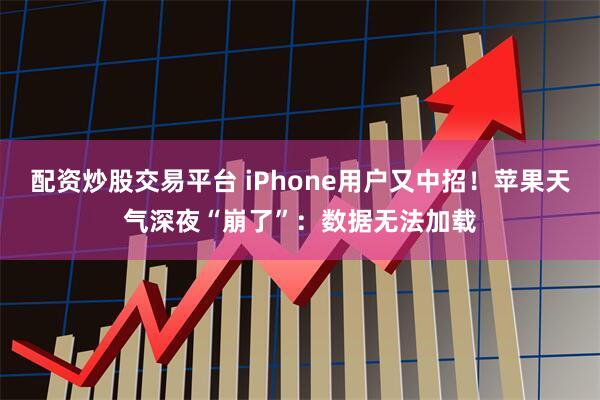 配资炒股交易平台 iPhone用户又中招！苹果天气深夜“崩了”：数据无法加载