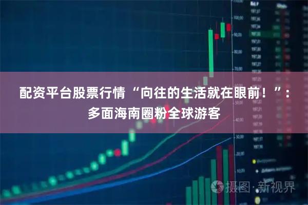 配资平台股票行情 “向往的生活就在眼前！”：多面海南圈粉全球游客