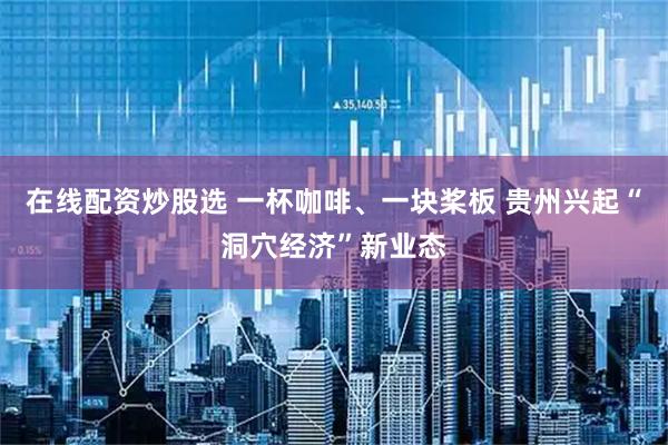 在线配资炒股选 一杯咖啡、一块桨板 贵州兴起“洞穴经济”新业态