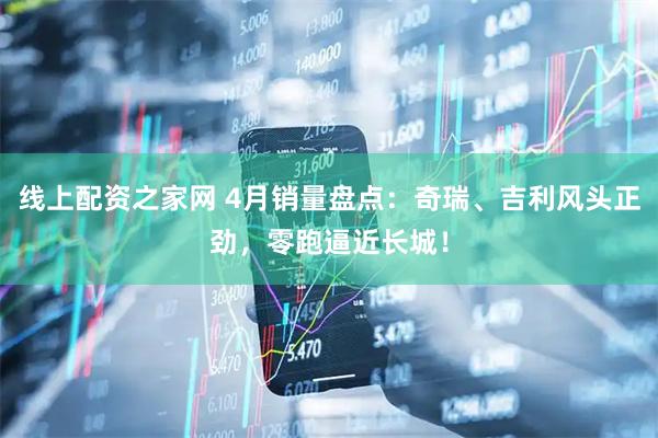 线上配资之家网 4月销量盘点：奇瑞、吉利风头正劲，零跑逼近长城！