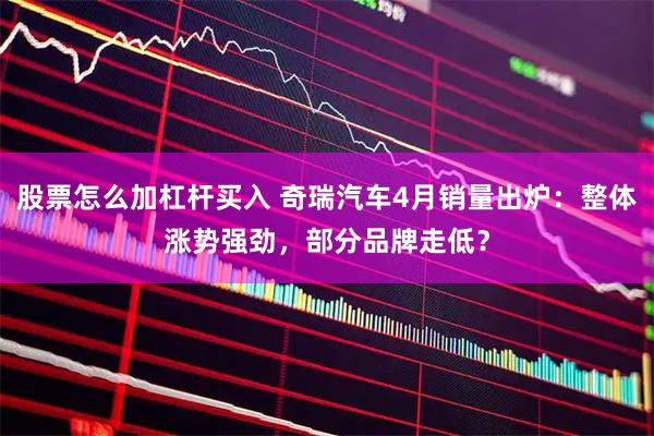 股票怎么加杠杆买入 奇瑞汽车4月销量出炉：整体涨势强劲，部分品牌走低？