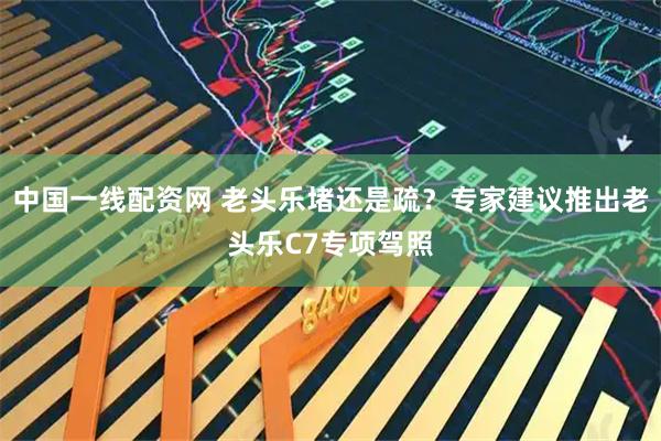 中国一线配资网 老头乐堵还是疏？专家建议推出老头乐C7专项驾照