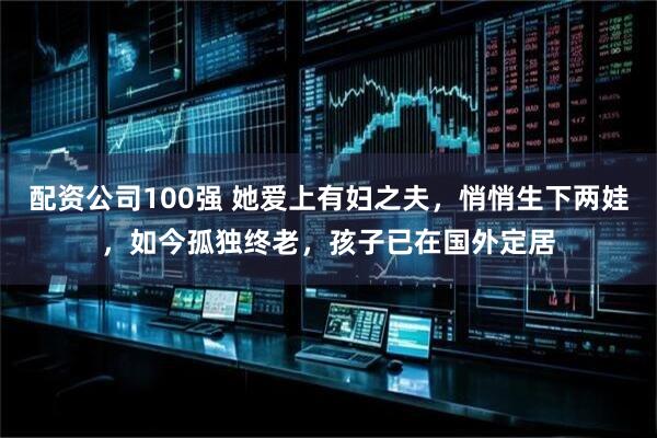 配资公司100强 她爱上有妇之夫，悄悄生下两娃，如今孤独终老，孩子已在国外定居