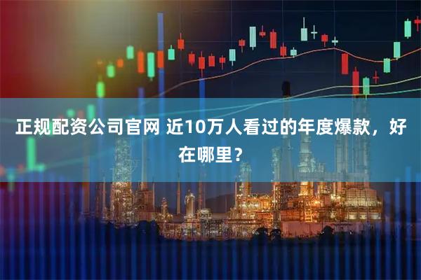正规配资公司官网 近10万人看过的年度爆款，好在哪里？
